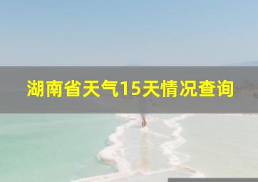 湖南省天气15天情况查询