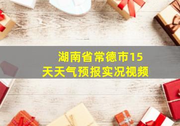 湖南省常德市15天天气预报实况视频