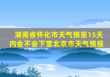 湖南省怀化市天气预报15天内会不会下雪北京市天气预报