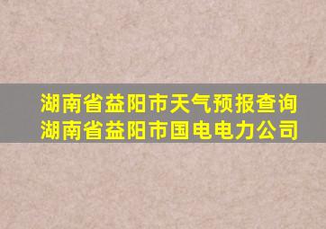 湖南省益阳市天气预报查询湖南省益阳市国电电力公司