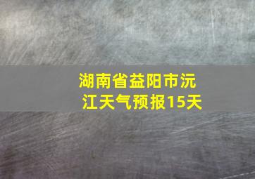 湖南省益阳市沅江天气预报15天