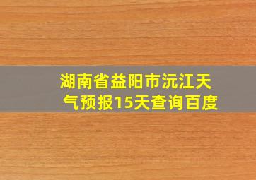 湖南省益阳市沅江天气预报15天查询百度