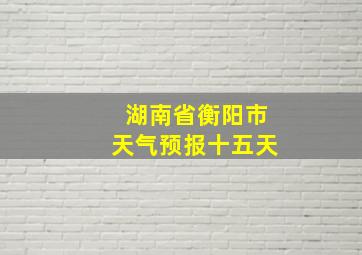 湖南省衡阳市天气预报十五天