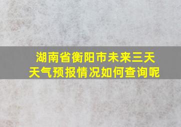 湖南省衡阳市未来三天天气预报情况如何查询呢