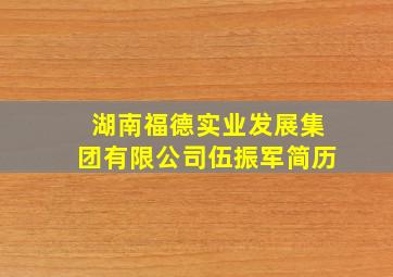 湖南福德实业发展集团有限公司伍振军简历