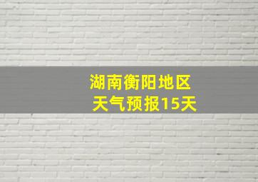 湖南衡阳地区天气预报15天