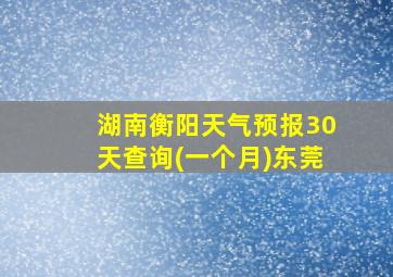 湖南衡阳天气预报30天查询(一个月)东莞