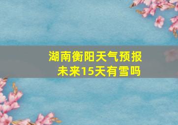 湖南衡阳天气预报未来15天有雪吗