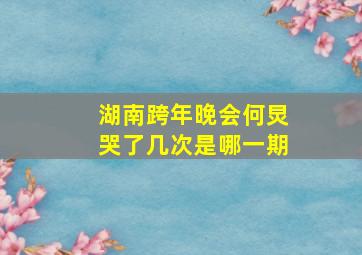 湖南跨年晚会何炅哭了几次是哪一期