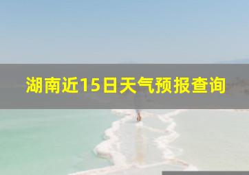 湖南近15日天气预报查询