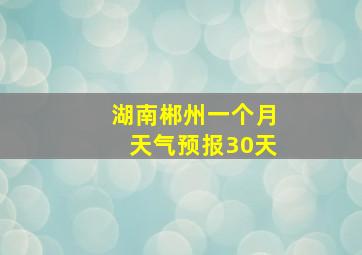 湖南郴州一个月天气预报30天