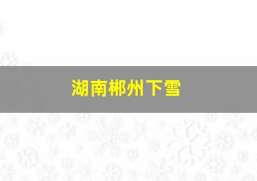 湖南郴州下雪