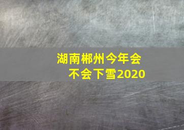 湖南郴州今年会不会下雪2020