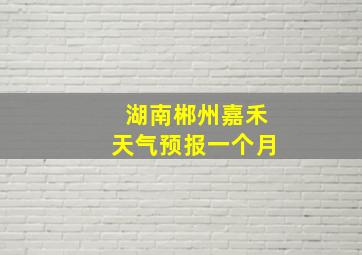 湖南郴州嘉禾天气预报一个月