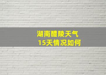 湖南醴陵天气15天情况如何