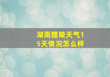 湖南醴陵天气15天情况怎么样