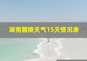 湖南醴陵天气15天情况表