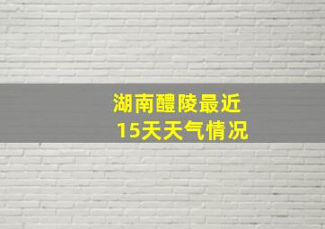 湖南醴陵最近15天天气情况