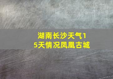 湖南长沙天气15天情况凤凰古城