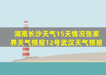 湖南长沙天气15天情况张家界天气预报12号武汉天气预报