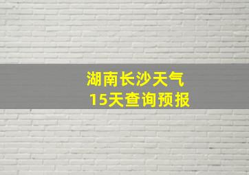 湖南长沙天气15天查询预报