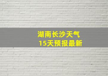 湖南长沙天气15天预报最新