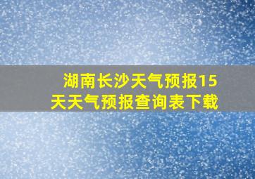 湖南长沙天气预报15天天气预报查询表下载