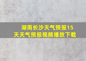 湖南长沙天气预报15天天气预报视频播放下载