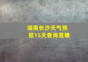 湖南长沙天气预报15天查询准确