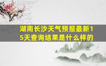 湖南长沙天气预报最新15天查询结果是什么样的