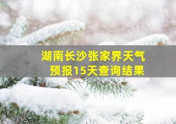 湖南长沙张家界天气预报15天查询结果