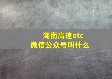 湖南高速etc微信公众号叫什么