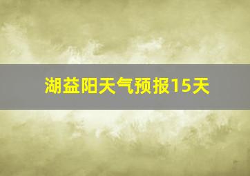 湖益阳天气预报15天