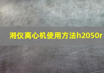 湘仪离心机使用方法h2050r