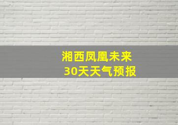 湘西凤凰未来30天天气预报