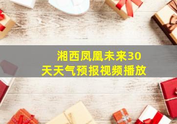 湘西凤凰未来30天天气预报视频播放