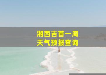 湘西吉首一周天气预报查询