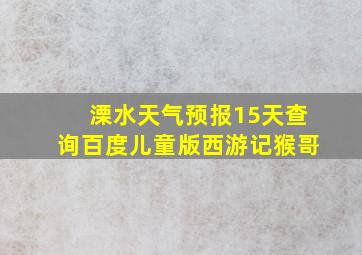 溧水天气预报15天查询百度儿童版西游记猴哥