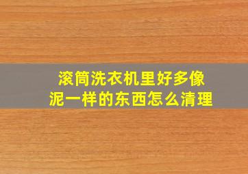 滚筒洗衣机里好多像泥一样的东西怎么清理