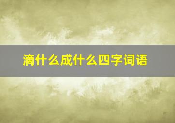 滴什么成什么四字词语