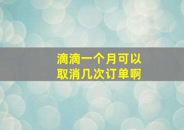 滴滴一个月可以取消几次订单啊