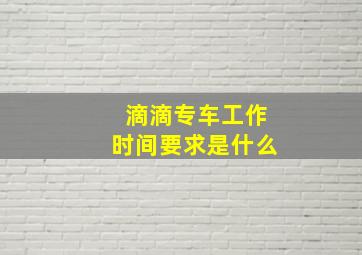 滴滴专车工作时间要求是什么