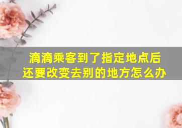 滴滴乘客到了指定地点后还要改变去别的地方怎么办