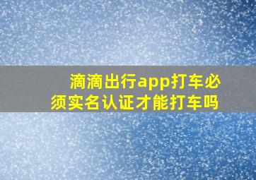 滴滴出行app打车必须实名认证才能打车吗