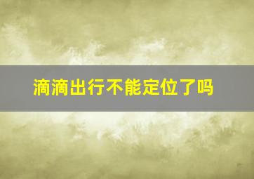 滴滴出行不能定位了吗