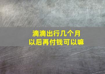 滴滴出行几个月以后再付钱可以嘛