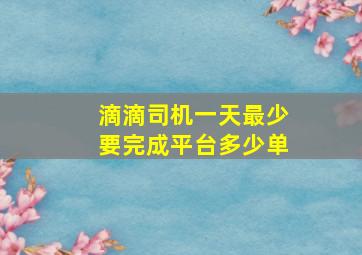 滴滴司机一天最少要完成平台多少单