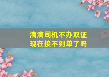 滴滴司机不办双证现在接不到单了吗