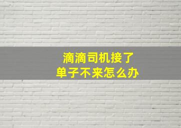 滴滴司机接了单子不来怎么办