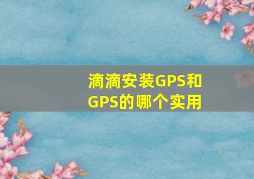 滴滴安装GPS和GPS的哪个实用